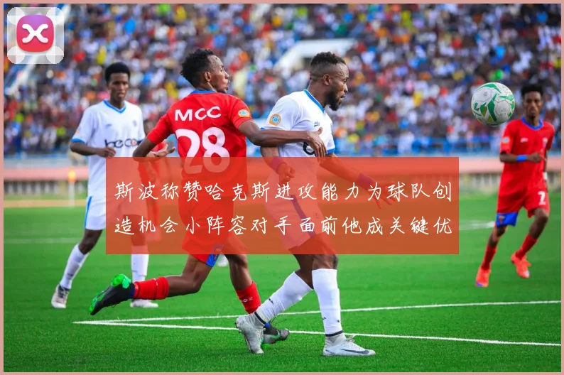 斯波称赞哈克斯进攻能力为球队创造机会小阵容对手面前他成关键优势