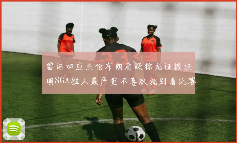 雷记回应杰伦布朗质疑称无证据证明SGA推人最严重不喜欢就别看比赛
