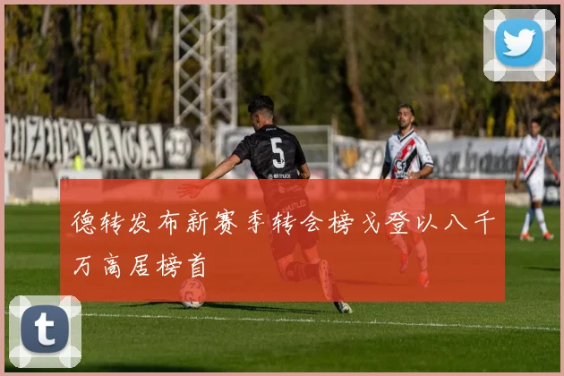 德转发布新赛季转会榜戈登以八千万高居榜首