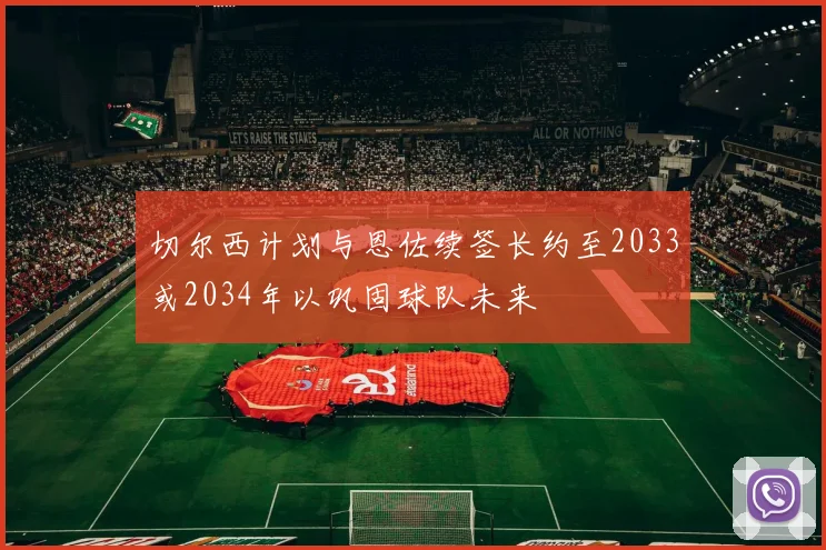 切尔西计划与恩佐续签长约至2033或2034年以巩固球队未来