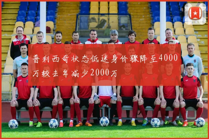 普利西奇状态低迷身价骤降至4000万较去年减少2000万