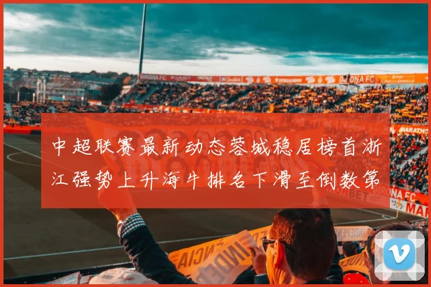 中超联赛最新动态蓉城稳居榜首浙江强势上升海牛排名下滑至倒数第三