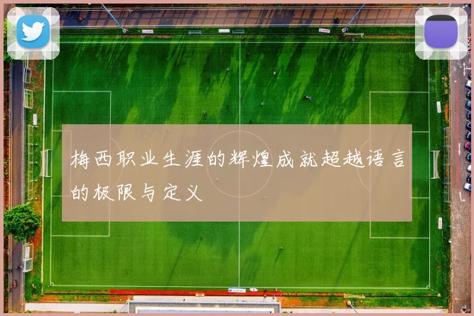 梅西职业生涯的辉煌成就超越语言的极限与定义