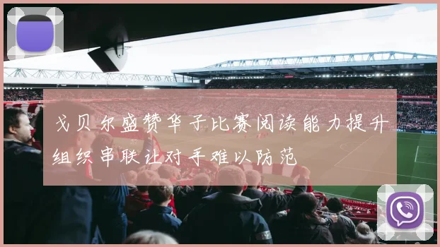 戈贝尔盛赞华子比赛阅读能力提升组织串联让对手难以防范