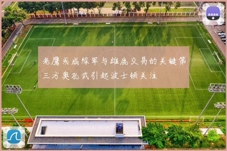 老鹰或成绿军与雄鹿交易的关键第三方奥孔武引起波士顿关注