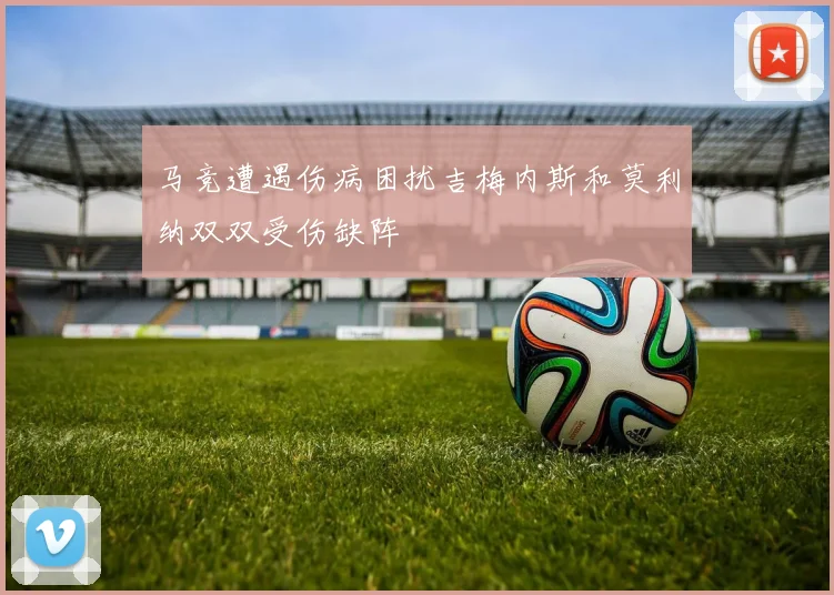 马竞遭遇伤病困扰吉梅内斯和莫利纳双双受伤缺阵