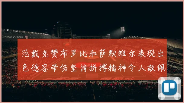 范戴克赞布罗比和萨默维尔表现出色德容带伤坚持拼搏精神令人敬佩