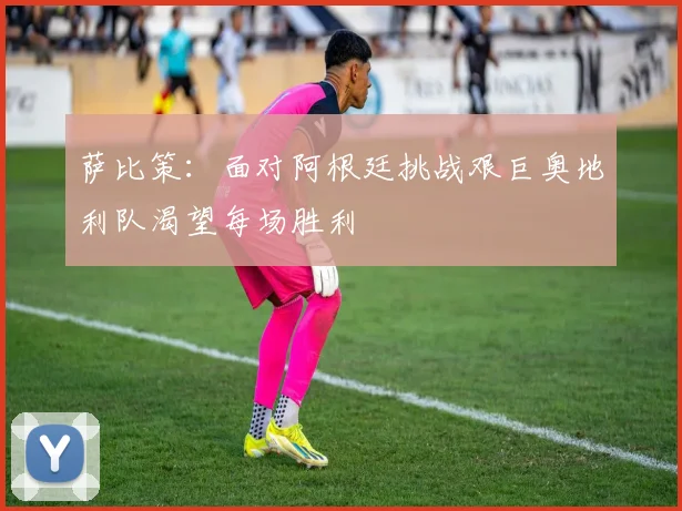 萨比策：面对阿根廷挑战艰巨奥地利队渴望每场胜利