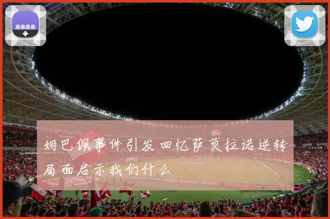 姆巴佩事件引发回忆萨莫拉诺逆转局面启示我们什么