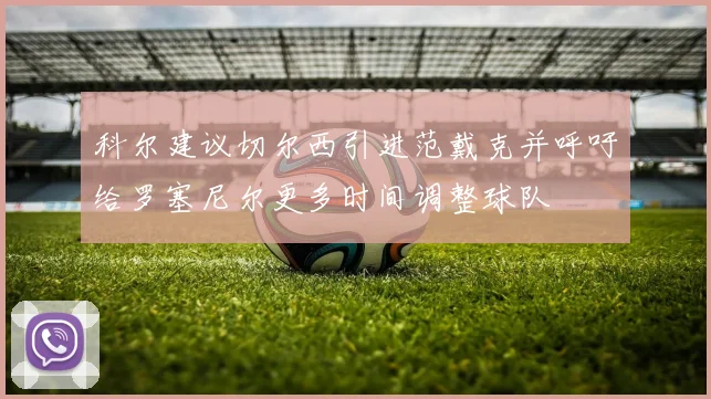 科尔建议切尔西引进范戴克并呼吁给罗塞尼尔更多时间调整球队