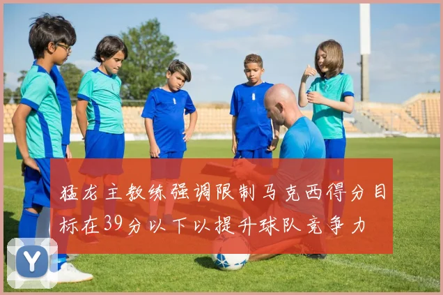猛龙主教练强调限制马克西得分目标在39分以下以提升球队竞争力
