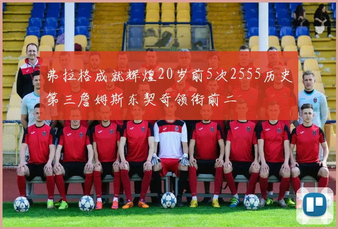 弗拉格成就辉煌20岁前5次2555历史第三詹姆斯东契奇领衔前二