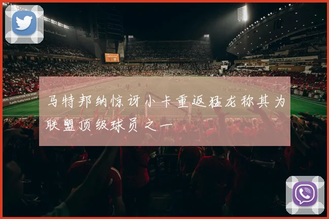 马特邦纳惊讶小卡重返猛龙称其为联盟顶级球员之一