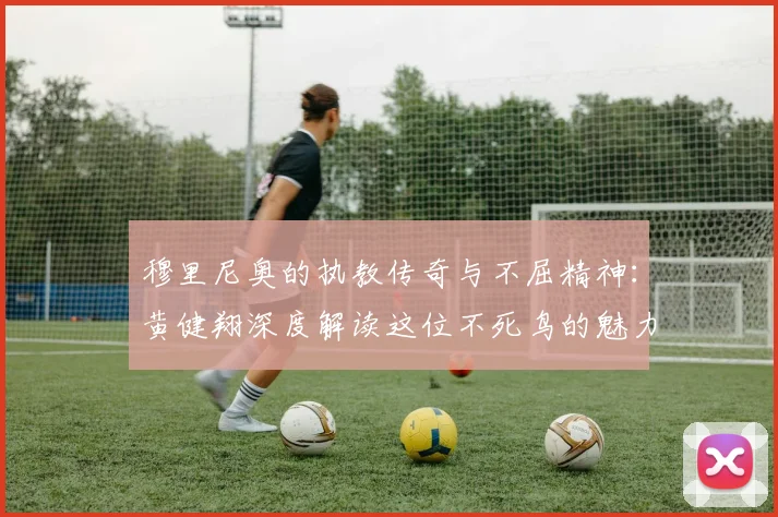 穆里尼奥的执教传奇与不屈精神：黄健翔深度解读这位不死鸟的魅力
