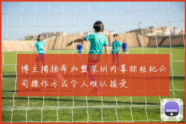 博主揭杨希加盟深圳内幕称经纪公司操作方式令人难以接受