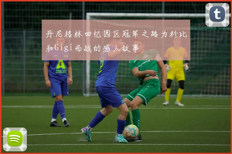 丹尼格林回忆园区冠军之路为科比和Gigi而战的感人故事