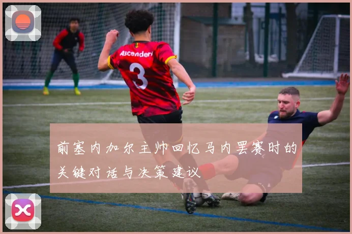 前塞内加尔主帅回忆马内罢赛时的关键对话与决策建议