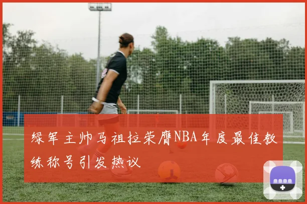 绿军主帅马祖拉荣膺NBA年度最佳教练称号引发热议