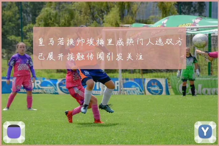 皇马若换帅埃梅里成热门人选双方已展开接触传闻引发关注